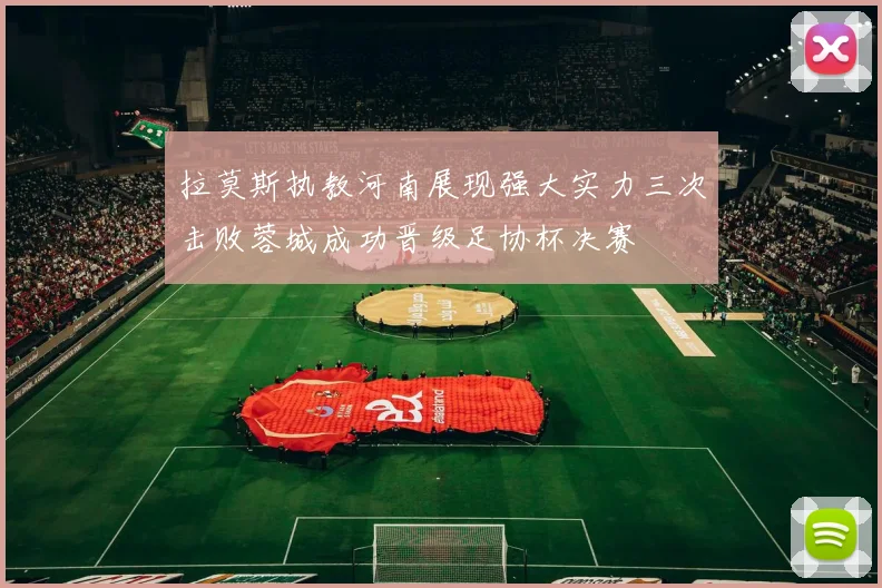拉莫斯执教河南展现强大实力三次击败蓉城成功晋级足协杯决赛
