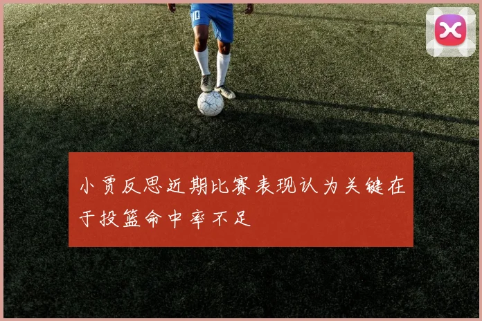 小贾反思近期比赛表现认为关键在于投篮命中率不足