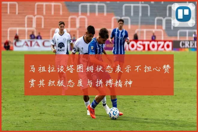 马祖拉谈塔图姆状态表示不担心赞赏其积极态度与拼搏精神