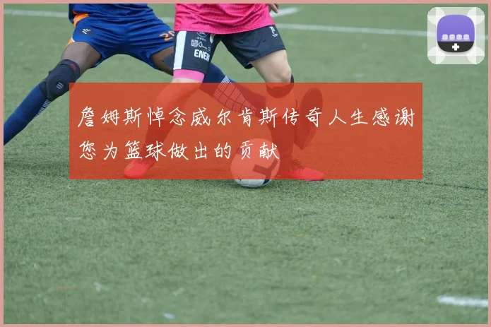 詹姆斯悼念威尔肯斯传奇人生感谢您为篮球做出的贡献