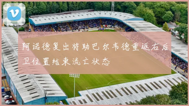 阿诺德复出将助巴尔韦德重返右后卫位置结束流亡状态