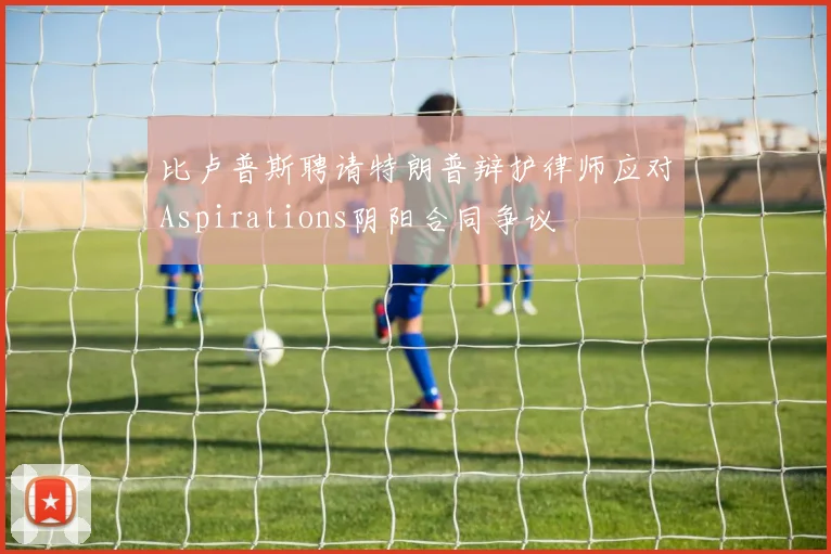 比卢普斯聘请特朗普辩护律师应对Aspirations阴阳合同争议