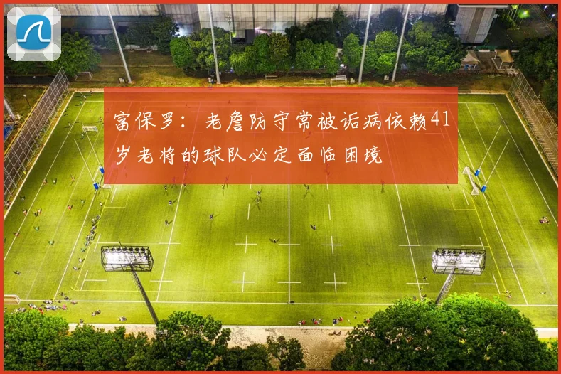 富保罗：老詹防守常被诟病依赖41岁老将的球队必定面临困境
