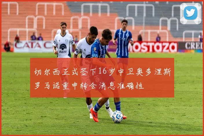 切尔西正式签下16岁中卫奥多涅斯罗马诺重申转会消息准确性