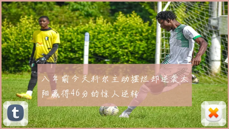 八年前今天科尔主动摆烂却逆袭太阳赢得46分的惊人逆转