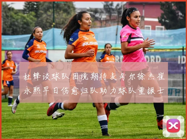 杜锋谈球队困境期待麦考尔徐杰崔永熙早日伤愈归队助力球队重振士气