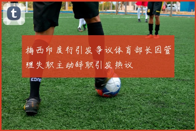 梅西印度行引发争议体育部长因管理失职主动辞职引发热议