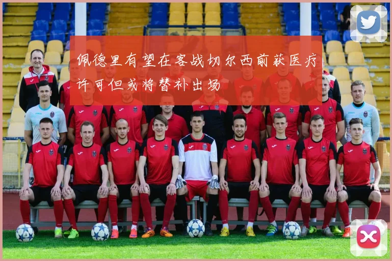 佩德里有望在客战切尔西前获医疗许可但或将替补出场