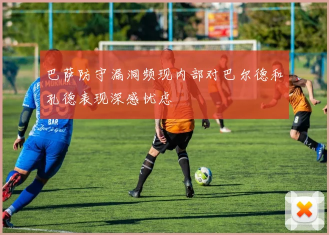 巴萨防守漏洞频现内部对巴尔德和孔德表现深感忧虑