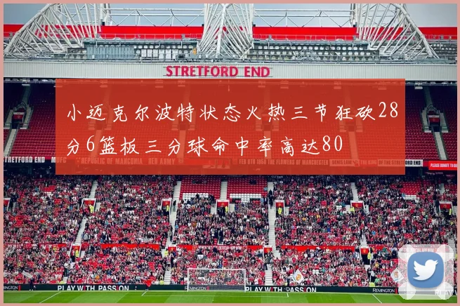 小迈克尔波特状态火热三节狂砍28分6篮板三分球命中率高达80