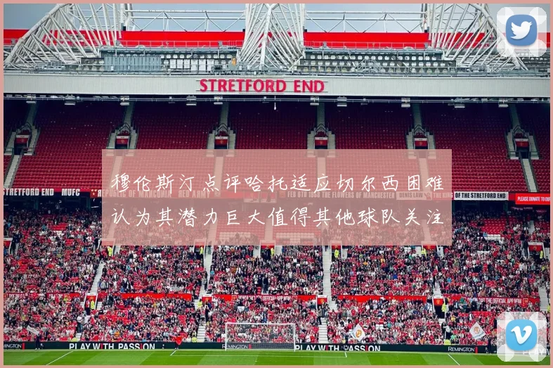 穆伦斯汀点评哈托适应切尔西困难认为其潜力巨大值得其他球队关注