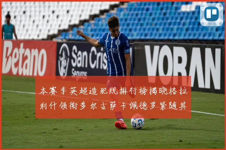 本赛季英超造犯规排行榜揭晓格拉利什领衔多尔古萨卡佩德罗紧随其后