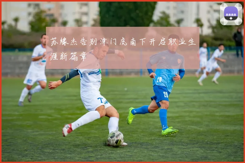 苏缘杰告别津门虎南下开启职业生涯新篇章