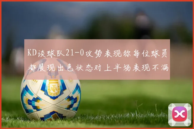 KD谈球队21-0攻势表现称每位球员都展现出色状态对上半场表现不满
