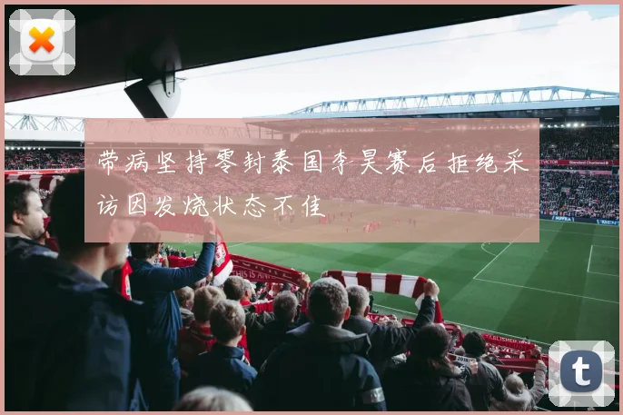 带病坚持零封泰国李昊赛后拒绝采访因发烧状态不佳