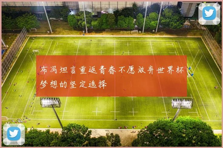 布冯坦言重返青春不愿放弃世界杯梦想的坚定选择