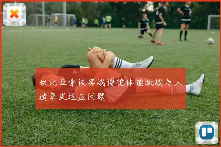 坎比亚索谈客战博德体能挑战与人造草皮适应问题
