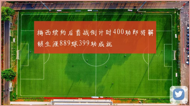 梅西续约后首战倒计时400助即将解锁生涯889球399助成就