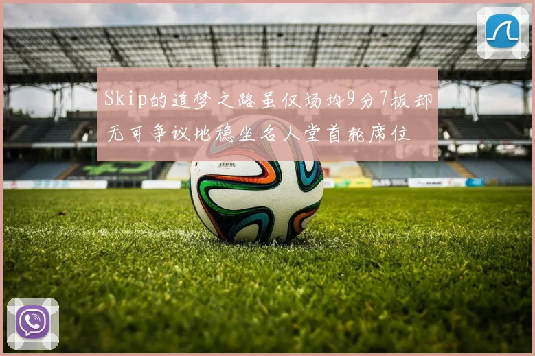 Skip的追梦之路虽仅场均9分7板却无可争议地稳坐名人堂首轮席位